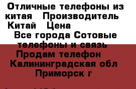 Отличные телефоны из китая › Производитель ­ Китай › Цена ­ 5000-10000 - Все города Сотовые телефоны и связь » Продам телефон   . Калининградская обл.,Приморск г.